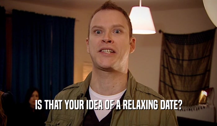 IS THAT YOUR IDEA OF A RELAXING DATE?  