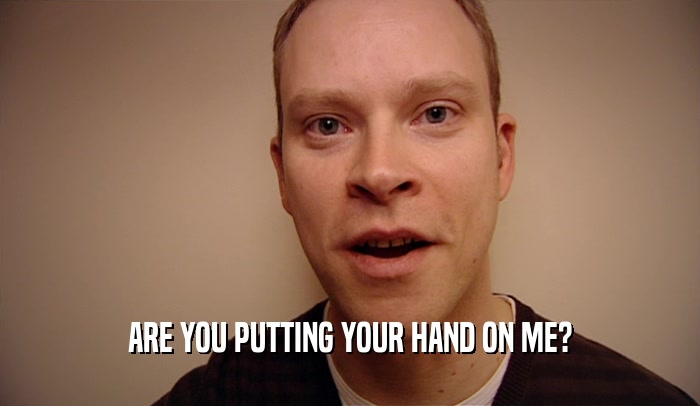 ARE YOU PUTTING YOUR HAND ON ME?  