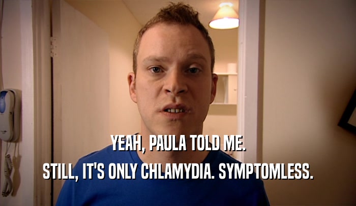 YEAH, PAULA TOLD ME. STILL, IT'S ONLY CHLAMYDIA. SYMPTOMLESS. 