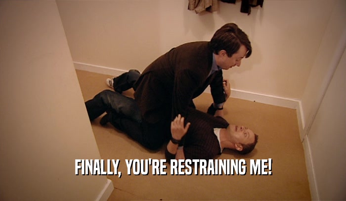 FINALLY, YOU'RE RESTRAINING ME!  