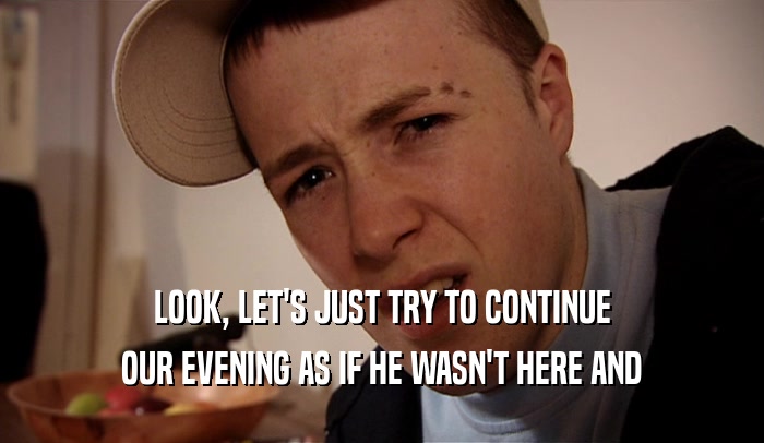 LOOK, LET'S JUST TRY TO CONTINUE OUR EVENING AS IF HE WASN'T HERE AND 