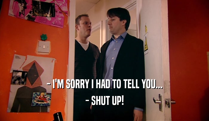 - I'M SORRY I HAD TO TELL YOU... - SHUT UP! 