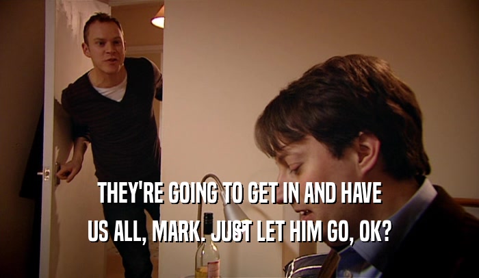 THEY'RE GOING TO GET IN AND HAVE US ALL, MARK. JUST LET HIM GO, OK? 