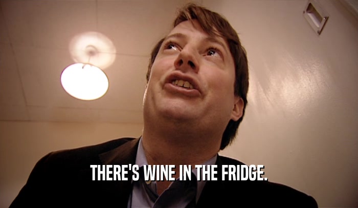 THERE'S WINE IN THE FRIDGE.  
