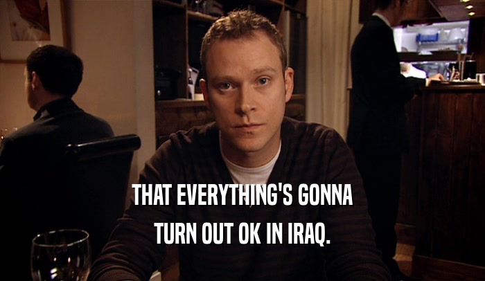 THAT EVERYTHING'S GONNA TURN OUT OK IN IRAQ. 