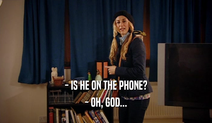 - IS HE ON THE PHONE? - OH, GOD... 