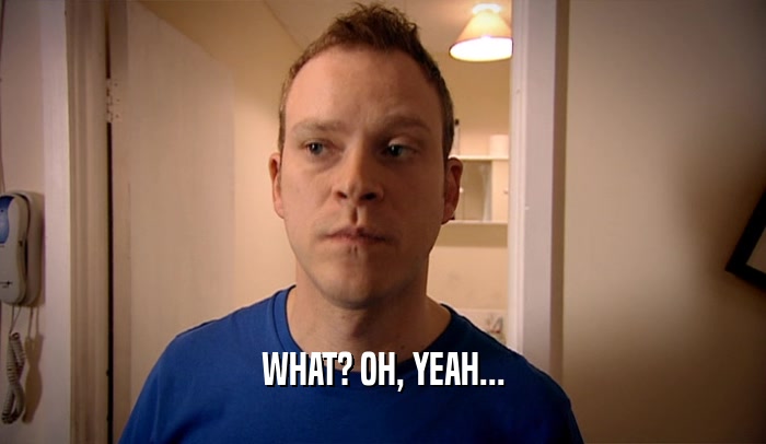 WHAT? OH, YEAH...  
