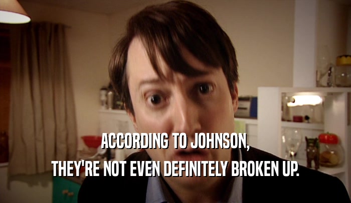 ACCORDING TO JOHNSON, THEY'RE NOT EVEN DEFINITELY BROKEN UP. 