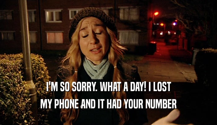 I'M SO SORRY. WHAT A DAY! I LOST MY PHONE AND IT HAD YOUR NUMBER 