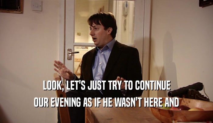 LOOK, LET'S JUST TRY TO CONTINUE OUR EVENING AS IF HE WASN'T HERE AND 