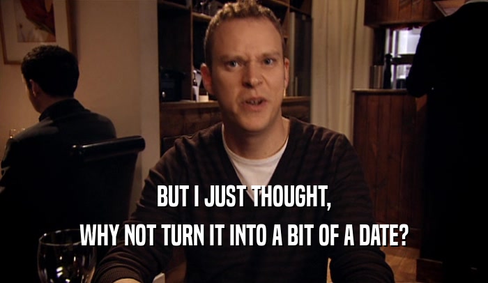 BUT I JUST THOUGHT, WHY NOT TURN IT INTO A BIT OF A DATE? 