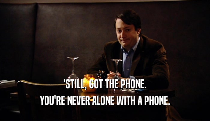 'STILL, GOT THE PHONE. YOU'RE NEVER ALONE WITH A PHONE. 