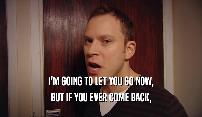 I'M GOING TO LET YOU GO NOW, BUT IF YOU EVER COME BACK, 