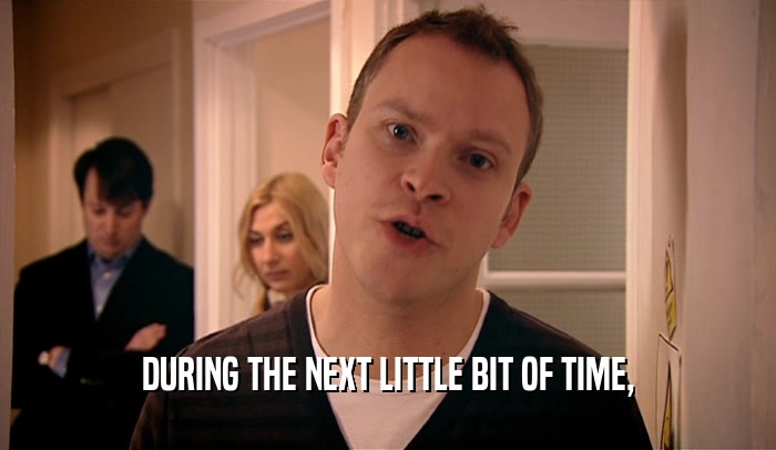 DURING THE NEXT LITTLE BIT OF TIME,  