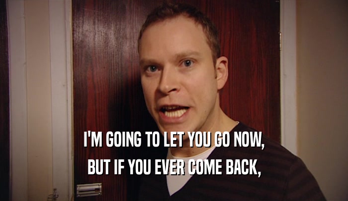 I'M GOING TO LET YOU GO NOW, BUT IF YOU EVER COME BACK, 