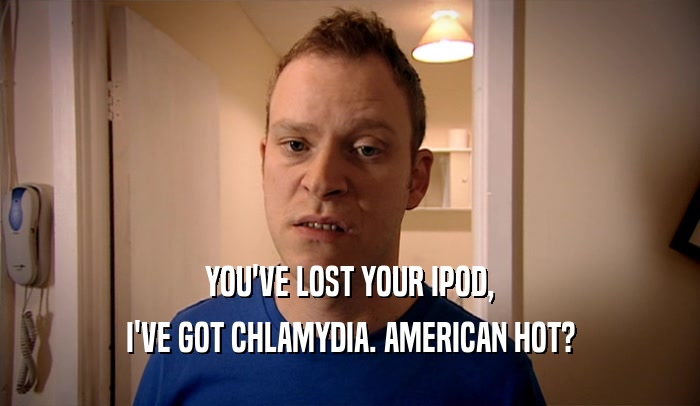 YOU'VE LOST YOUR IPOD, I'VE GOT CHLAMYDIA. AMERICAN HOT? 