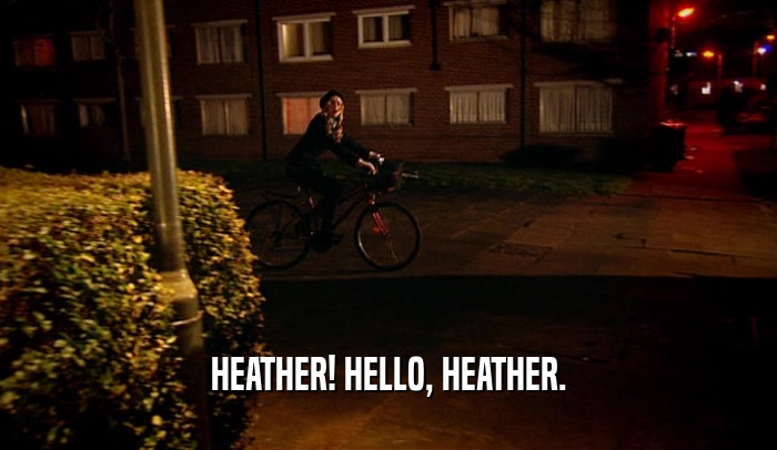 HEATHER! HELLO, HEATHER.  