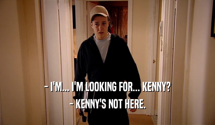 - I'M... I'M LOOKING FOR... KENNY? - KENNY'S NOT HERE. 