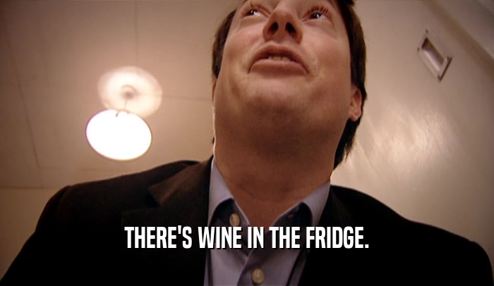 THERE'S WINE IN THE FRIDGE.  