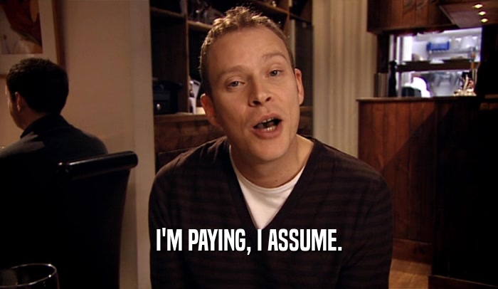 I'M PAYING, I ASSUME.  
