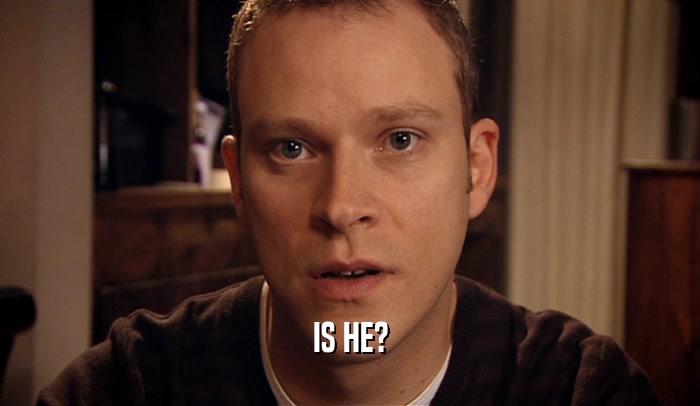 IS HE?  