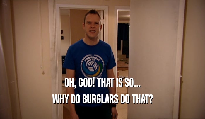 OH, GOD! THAT IS SO... WHY DO BURGLARS DO THAT? 