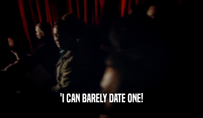 'I CAN BARELY DATE ONE!
  