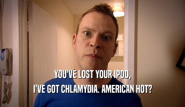 YOU'VE LOST YOUR IPOD, I'VE GOT CHLAMYDIA. AMERICAN HOT? 