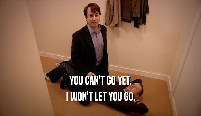 YOU CAN'T GO YET. I WON'T LET YOU GO. 