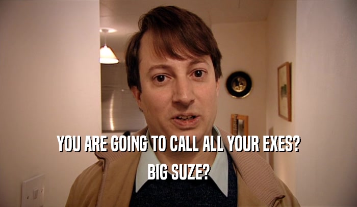 YOU ARE GOING TO CALL ALL YOUR EXES? BIG SUZE? 