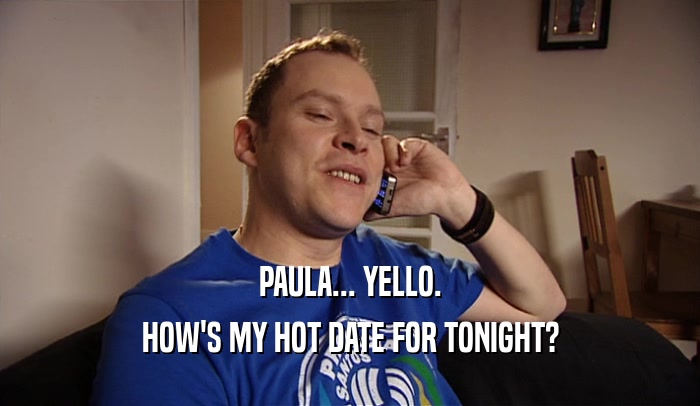PAULA... YELLO. HOW'S MY HOT DATE FOR TONIGHT? 