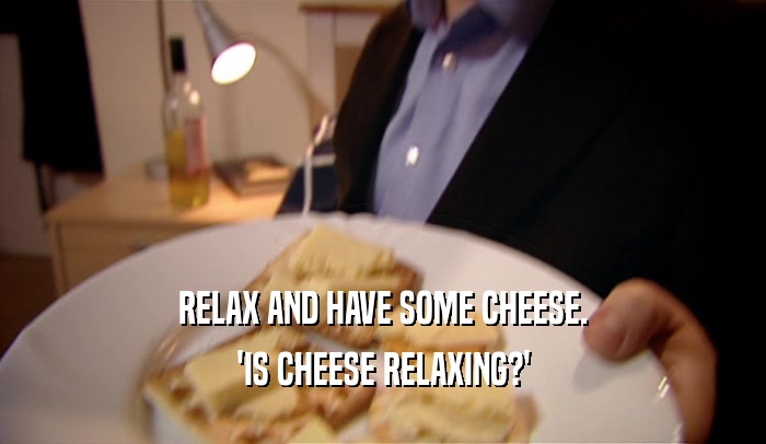 RELAX AND HAVE SOME CHEESE.
 'IS CHEESE RELAXING?'
 
