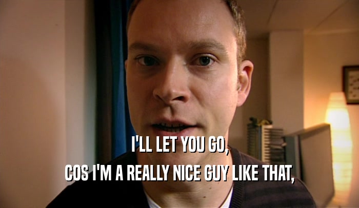 I'LL LET YOU GO, COS I'M A REALLY NICE GUY LIKE THAT, 