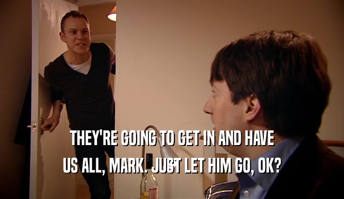 THEY'RE GOING TO GET IN AND HAVE US ALL, MARK. JUST LET HIM GO, OK? 