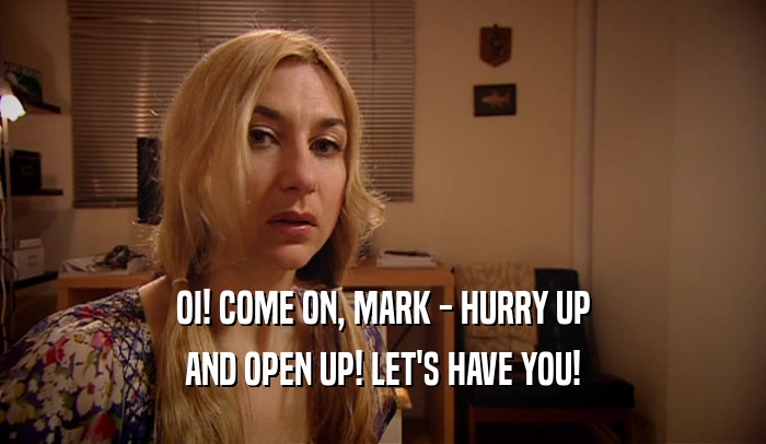 OI! COME ON, MARK - HURRY UP
 AND OPEN UP! LET'S HAVE YOU!
 