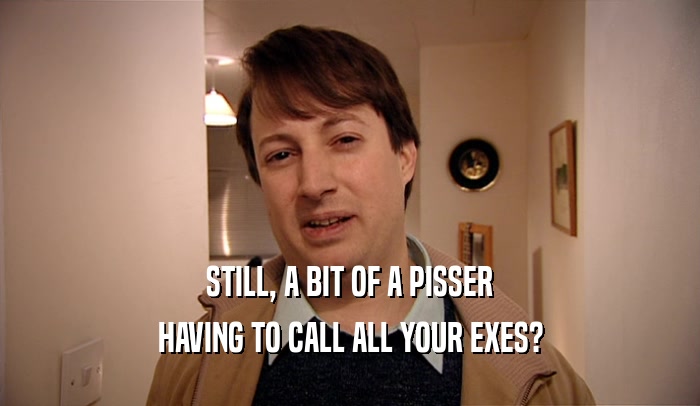 STILL, A BIT OF A PISSER HAVING TO CALL ALL YOUR EXES? 