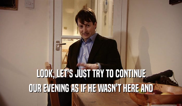 LOOK, LET'S JUST TRY TO CONTINUE OUR EVENING AS IF HE WASN'T HERE AND 