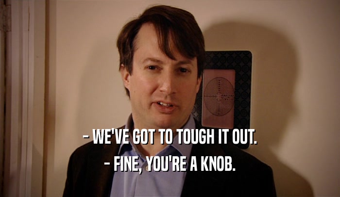 - WE'VE GOT TO TOUGH IT OUT. - FINE, YOU'RE A KNOB. 