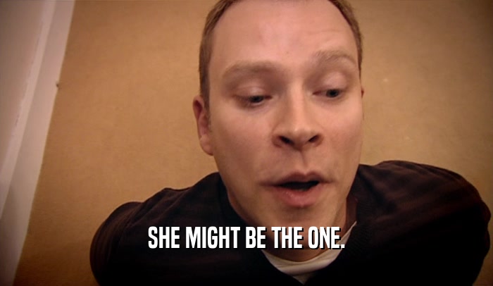 SHE MIGHT BE THE ONE.  