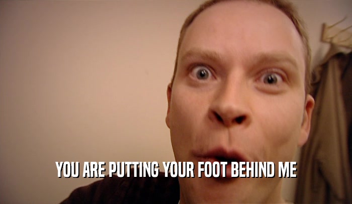 YOU ARE PUTTING YOUR FOOT BEHIND ME  