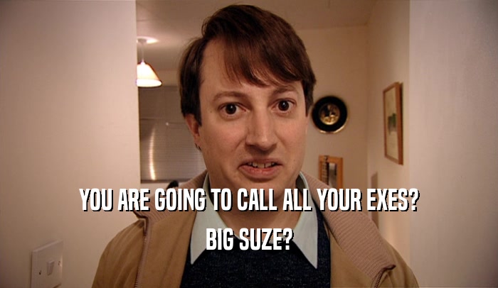YOU ARE GOING TO CALL ALL YOUR EXES? BIG SUZE? 