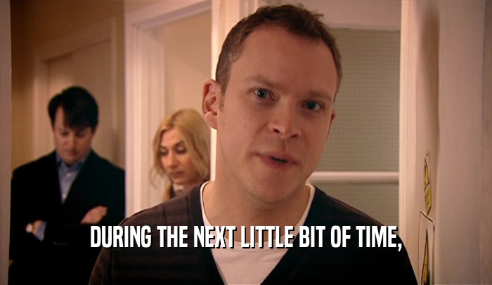 DURING THE NEXT LITTLE BIT OF TIME,  