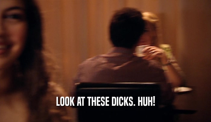 LOOK AT THESE DICKS. HUH!  