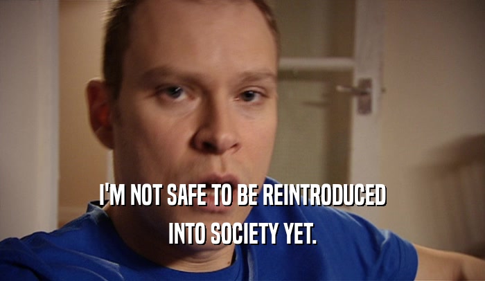 I'M NOT SAFE TO BE REINTRODUCED INTO SOCIETY YET. 