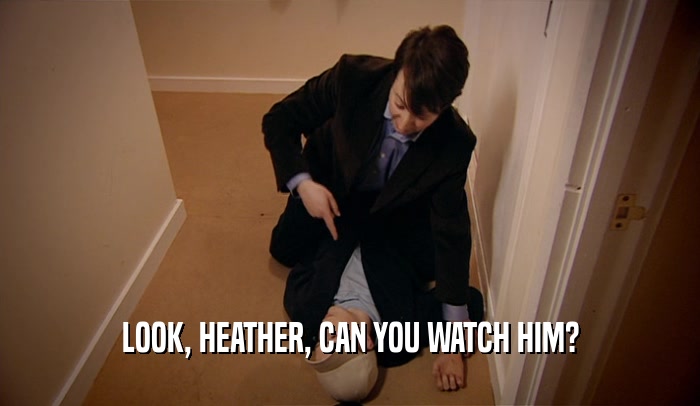LOOK, HEATHER, CAN YOU WATCH HIM?
  