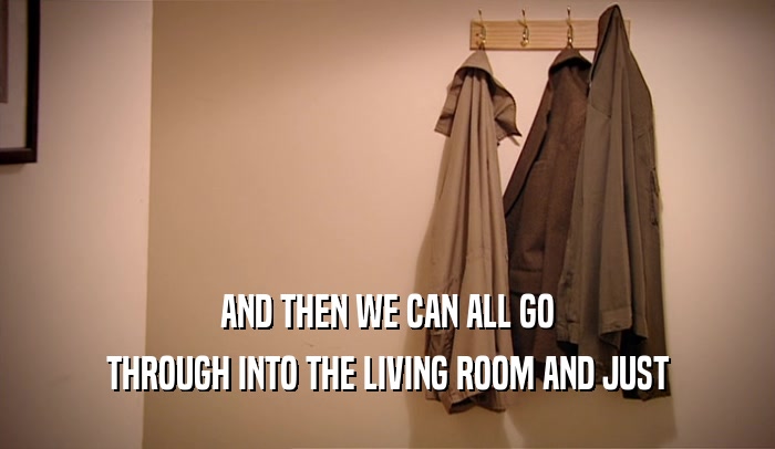 AND THEN WE CAN ALL GO THROUGH INTO THE LIVING ROOM AND JUST 