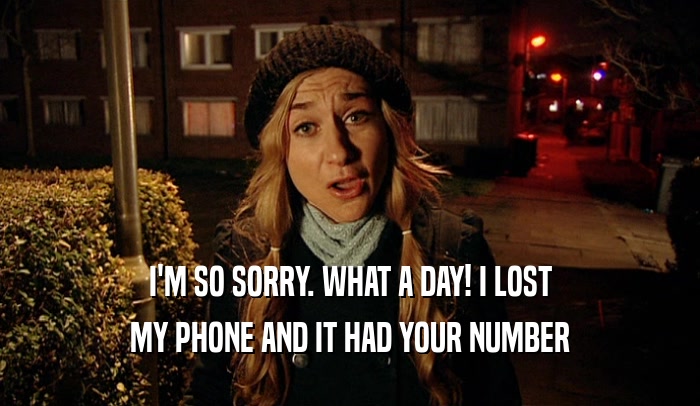 I'M SO SORRY. WHAT A DAY! I LOST MY PHONE AND IT HAD YOUR NUMBER 