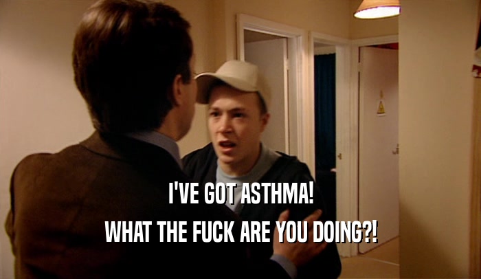 I'VE GOT ASTHMA! WHAT THE FUCK ARE YOU DOING?! 