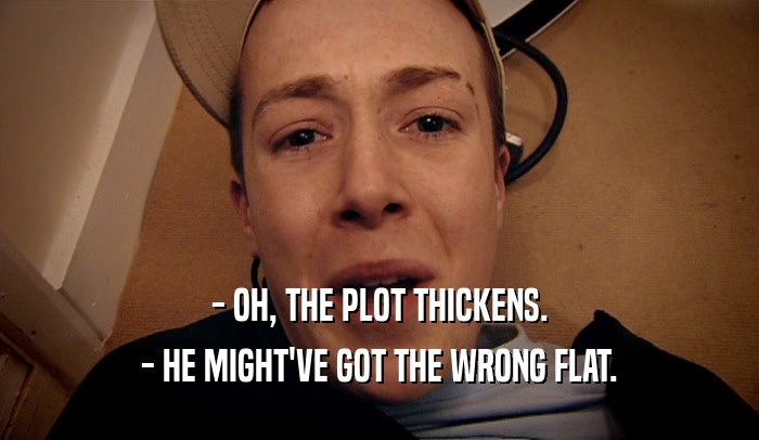 - OH, THE PLOT THICKENS. - HE MIGHT'VE GOT THE WRONG FLAT. 