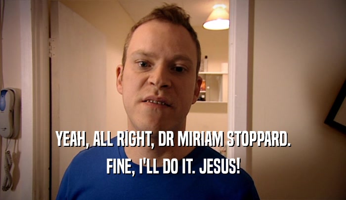 YEAH, ALL RIGHT, DR MIRIAM STOPPARD. FINE, I'LL DO IT. JESUS! 